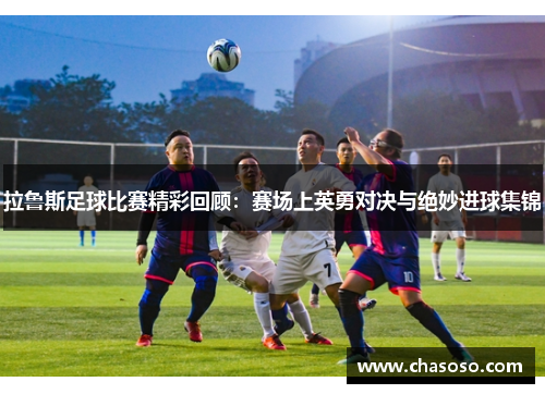 拉鲁斯足球比赛精彩回顾：赛场上英勇对决与绝妙进球集锦