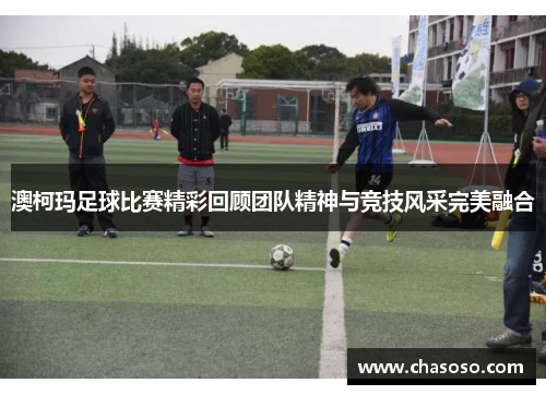 澳柯玛足球比赛精彩回顾团队精神与竞技风采完美融合