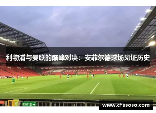 利物浦与曼联的巅峰对决：安菲尔德球场见证历史