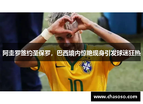 阿圭罗签约圣保罗，巴西境内惊艳现身引发球迷狂热