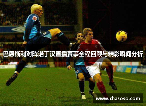 巴恩斯利对阵诺丁汉直播赛事全程回顾与精彩瞬间分析