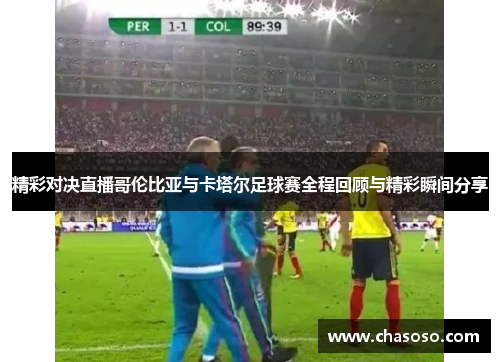 精彩对决直播哥伦比亚与卡塔尔足球赛全程回顾与精彩瞬间分享