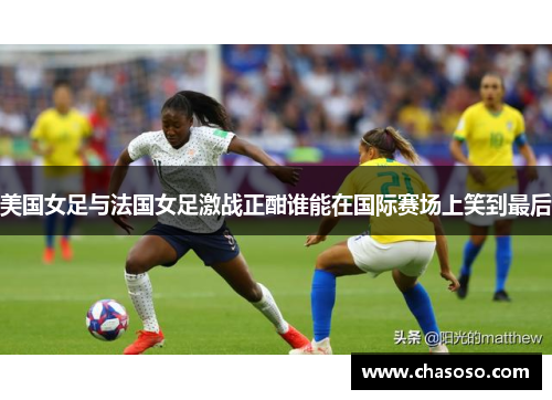 美国女足与法国女足激战正酣谁能在国际赛场上笑到最后