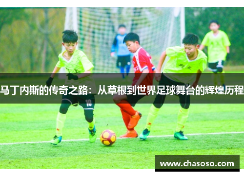 马丁内斯的传奇之路：从草根到世界足球舞台的辉煌历程