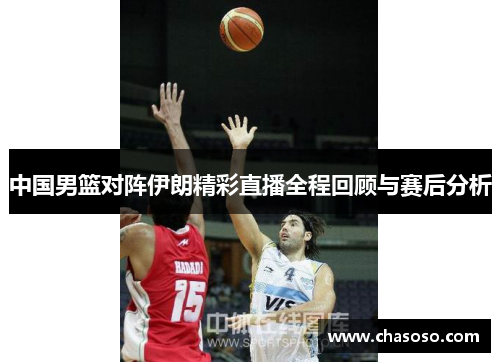 中国男篮对阵伊朗精彩直播全程回顾与赛后分析