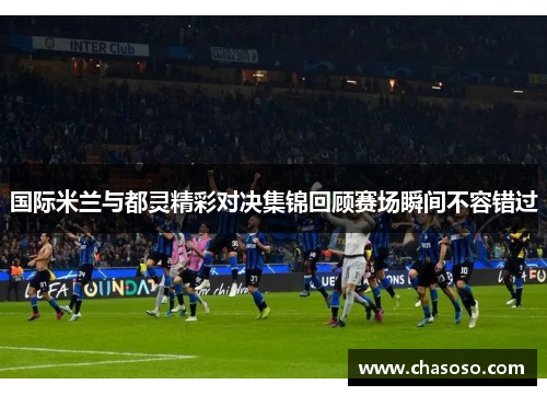国际米兰与都灵精彩对决集锦回顾赛场瞬间不容错过