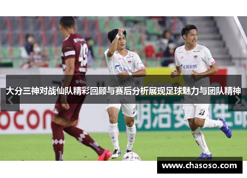 大分三神对战仙队精彩回顾与赛后分析展现足球魅力与团队精神