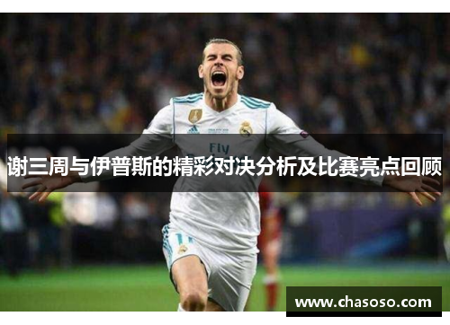 谢三周与伊普斯的精彩对决分析及比赛亮点回顾