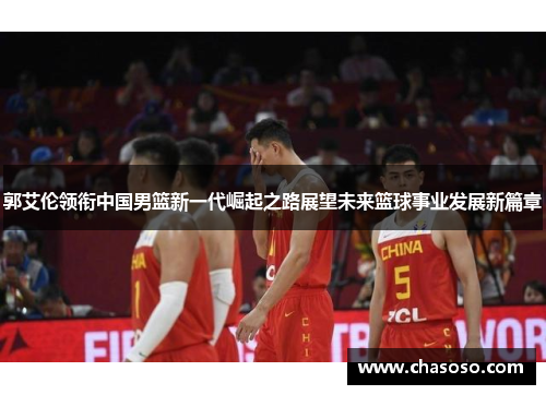 郭艾伦领衔中国男篮新一代崛起之路展望未来篮球事业发展新篇章