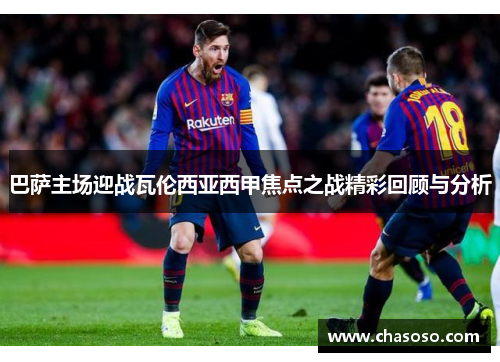 巴萨主场迎战瓦伦西亚西甲焦点之战精彩回顾与分析